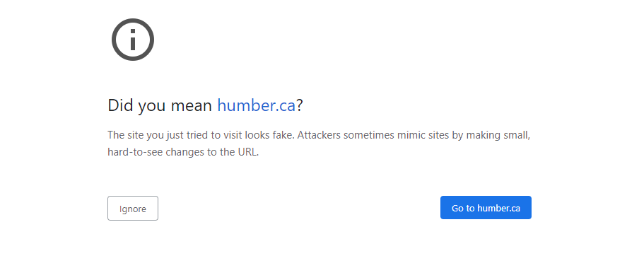 Error that says: Did you mean humber.ca? The site you just tried to visit looks fake. Attackers sometimes mimic sites by making small, hard-to-see changes to the URL. [Ignore] [Go to humber.ca]